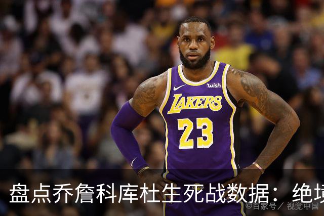 盘点乔詹科库杜生死战数据：绝境詹场均32.8分最高 库里超6成胜率