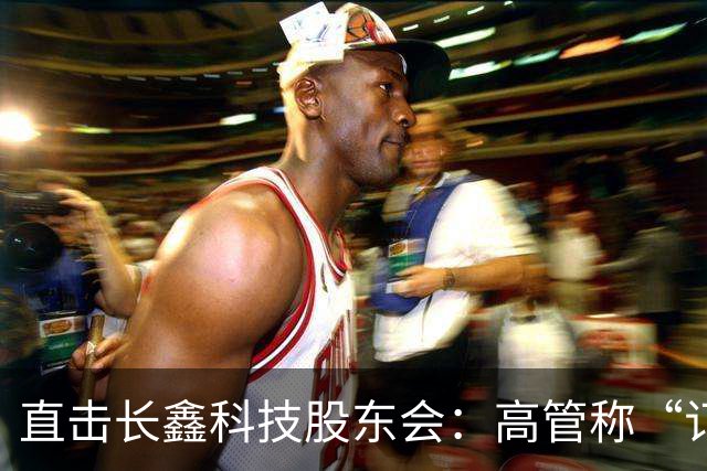直击长鑫科技股东会：高管称“订单饱满”，有能力应对市场变化
