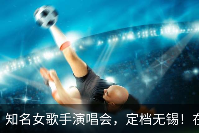 知名女歌手演唱会，定档无锡！在奥体！
