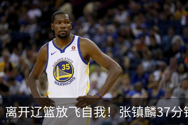 离开辽篮放飞自我！张镇麟37分钟砍28分，堪比外援，京媒一针见血