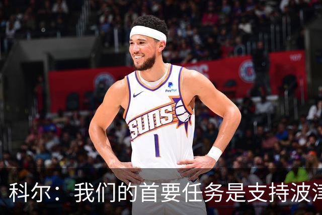 科尔：我们的首要任务是支持波津 在训练馆里我只专注于现有球员