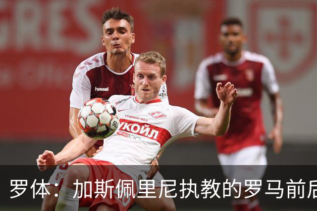 罗体：加斯佩里尼执教的罗马前后改观明显，7场强强对话拿下17分