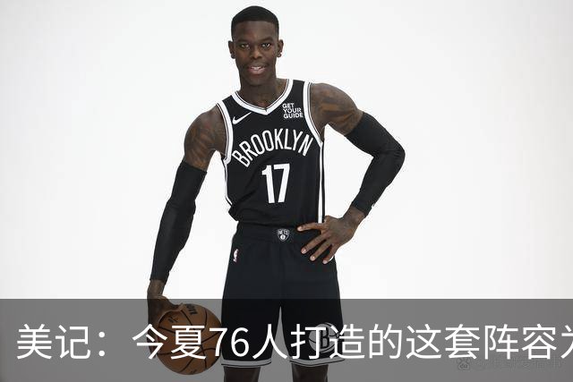 美记：今夏76人打造的这套阵容为夺冠而生 他们没时间挥霍