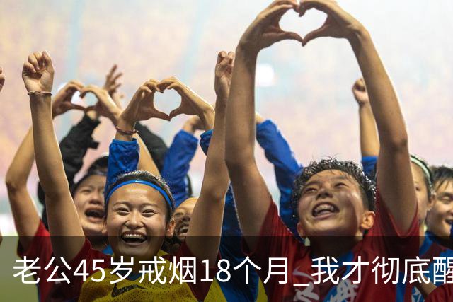 老公45岁戒烟18个月 我才彻底醒悟：戒烟根本不是好事 是我太天真了
