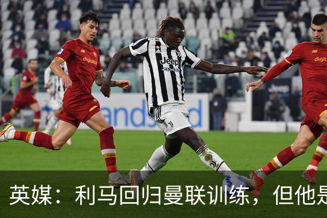 英媒：利马回归曼联训练，但他是抵达基地最晚几名球员之一