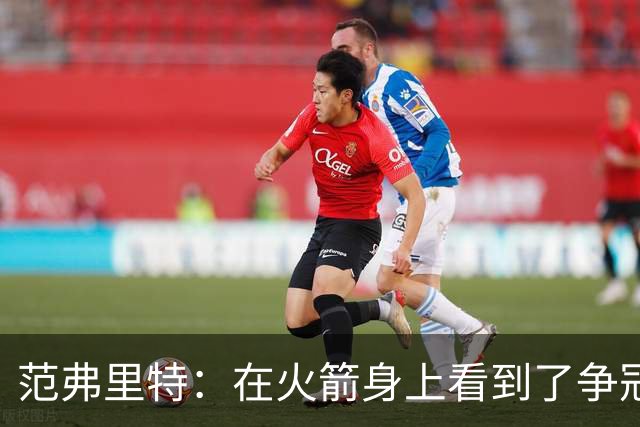 范弗里特：在火箭身上看到了争冠潜质 我们应该把目标定高些