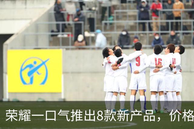荣耀一口气推出8款新产品，价格999元到8499元，你喜欢哪个？