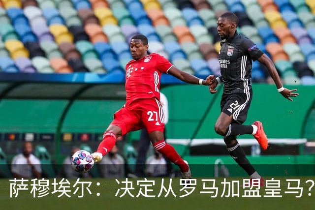 萨穆埃尔：决定从罗马加盟皇马？因为那是最适合我的选择