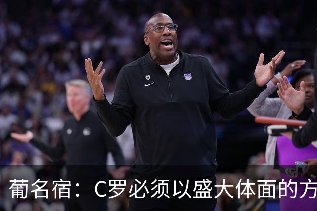 葡名宿：C罗必须以盛大体面的方式退役，我不是针对若热·热苏斯
