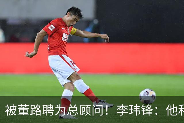 被董路聘为总顾问！李玮锋：他和孙继海根本没矛盾 都在默默做好事