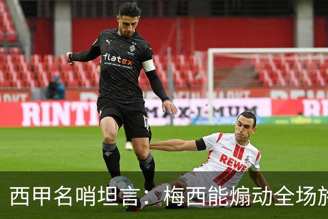 西甲名哨坦言：梅西能煽动全场施压裁判，却一次都不用