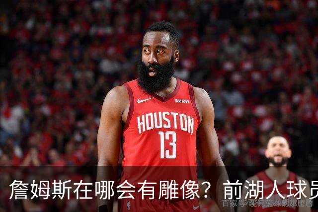 詹姆斯在哪会有雕像？前湖人球员嘲讽：就在费城，洛杉矶轮不到他