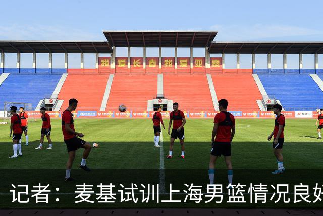记者：麦基试训上海男篮情况良好 此次重返CBA选择大幅降薪