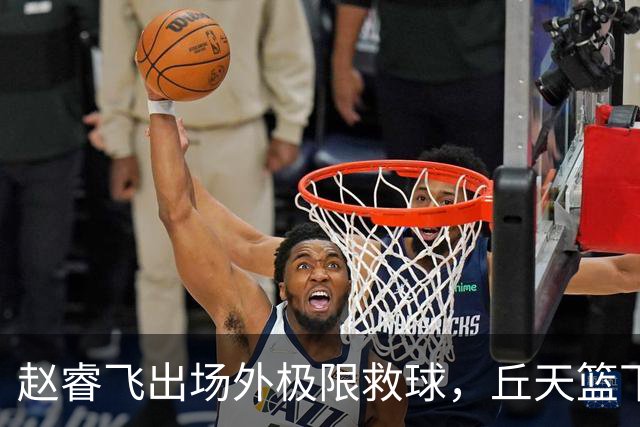 赵睿飞出场外极限救球，丘天篮下接球强硬打进领先广州19分
