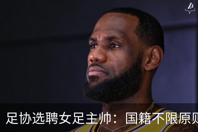 足协选聘女足主帅：国籍不限原则上55岁以下 目标2027世界杯+洛奥
