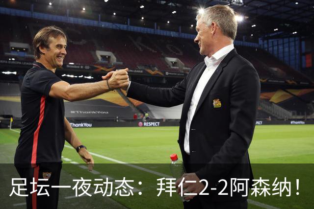 足坛一夜动态：拜仁2-2阿森纳！皇马4-1 曼联1-4七场不胜