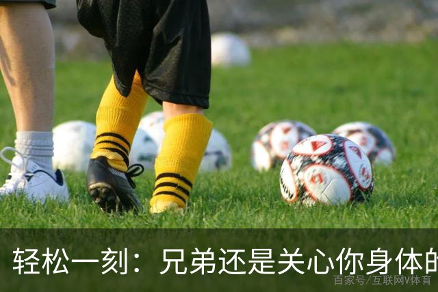 轻松一刻：兄弟还是关心你身体的~