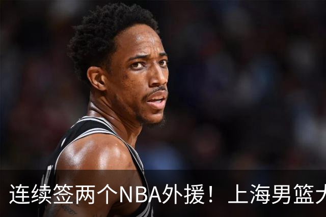 连续签两个NBA外援！上海男篮大手笔，引进拉塞尔！
