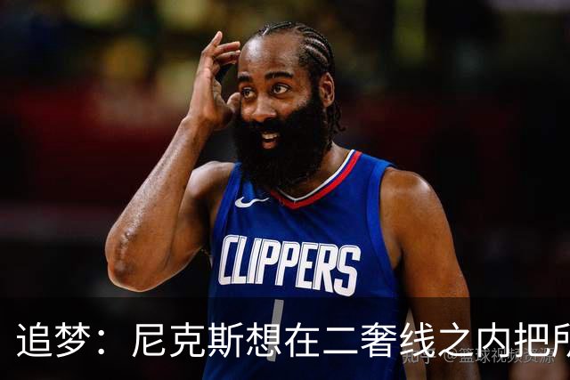 追梦：尼克斯想在二奢线之内把所有续约摆平 这可能会影响一些事