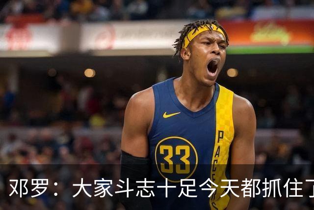 邓罗：大家斗志十足今天都抓住了机会 揭幕战对阵绿军会是场硬仗