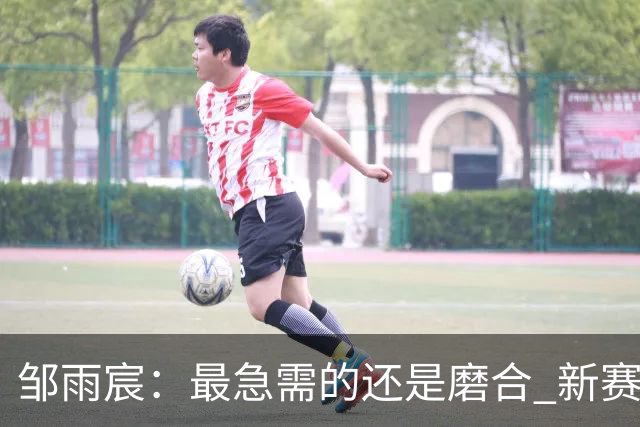 邹雨宸：最急需的还是磨合 新赛季先要让自己变得更好