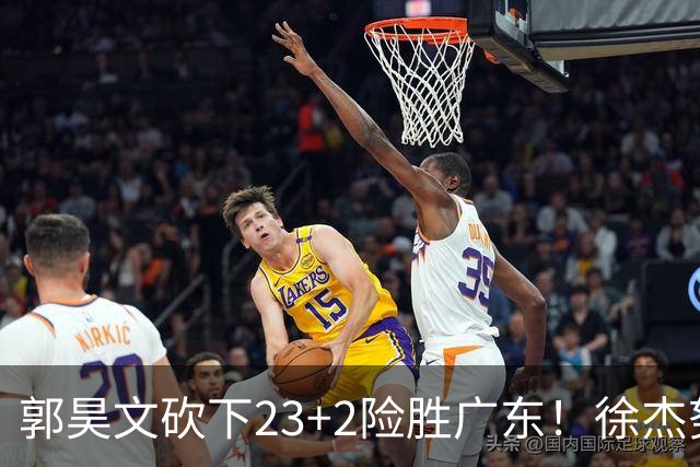 郭昊文砍下23+2险胜广东！徐杰努力得分难敌杜润旺末节爆发