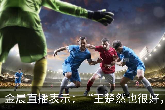 金晨直播表示：“王楚然也很好，我看了，很美，也很撒得开”