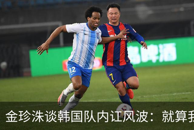 金珍洙谈韩国队内讧风波：就算我还在国家队，也无法改变什么