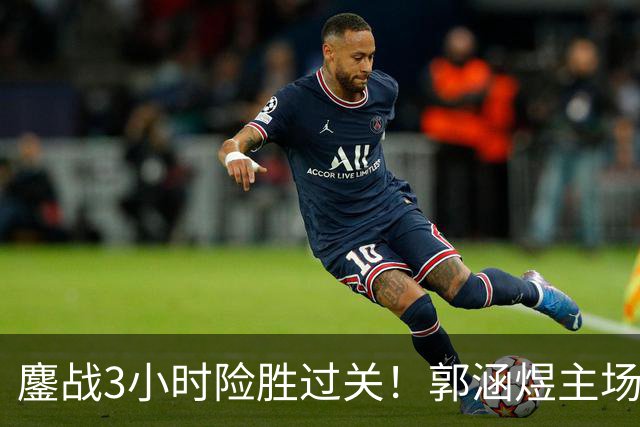 鏖战3小时险胜过关！郭涵煜主场继续突破之旅，首进1000赛16强