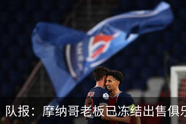 队报：摩纳哥老板已冻结出售俱乐部进程，连续三年未注入个人资金