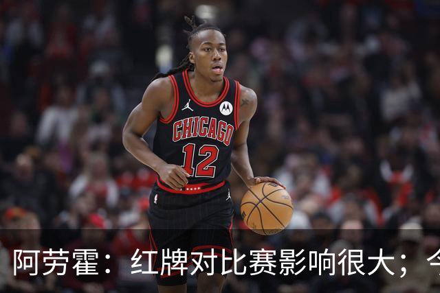 阿劳霍：红牌对比赛影响很大；今天出场的球员都拼尽了全力