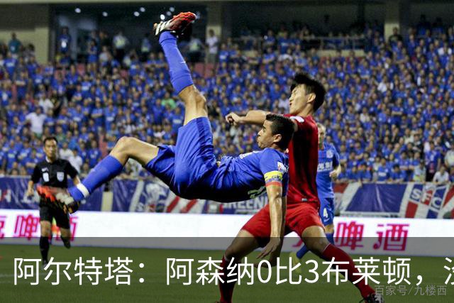 阿尔特塔：阿森纳0比3布莱顿，没尊重比赛