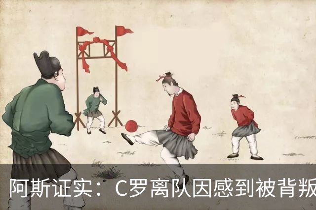 阿斯证实：C罗离队因感到被背叛 他认为热苏斯承诺公开道歉却食言