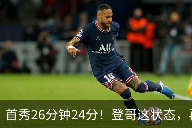 首秀26分钟24分！登哥这状态，再打5年也没问题！