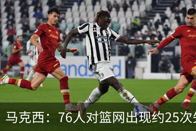 马克西：76人对篮网出现约25次失误 但很多是因为大家打得太无私