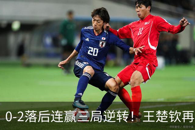 0-2落后连赢三局逆转！王楚钦再造奇迹一战握拳怒吼 王皓场边吐大气