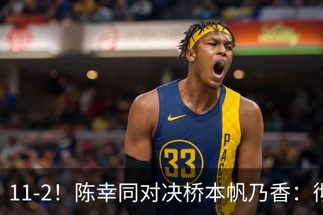 11-2！陈幸同对决桥本帆乃香：彻底击穿日本削球手，全场直接炸锅