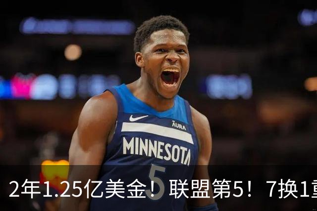 2年1.25亿美金！联盟第5！7换1重磅交易不夺冠便是失败
