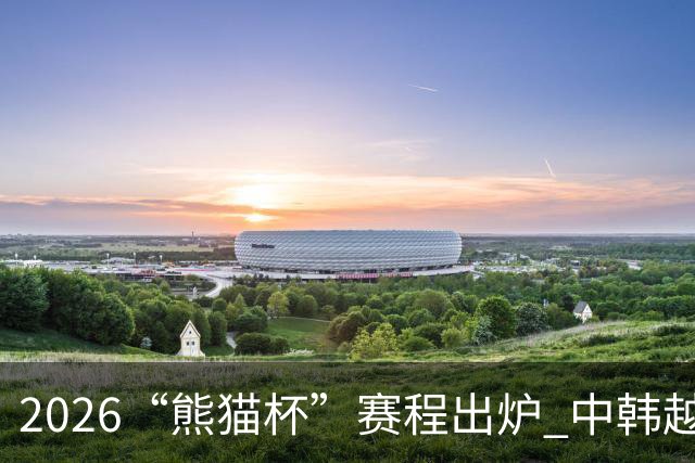 2026“熊猫杯”赛程出炉 中韩越塔四支U19国青队蓉城角逐