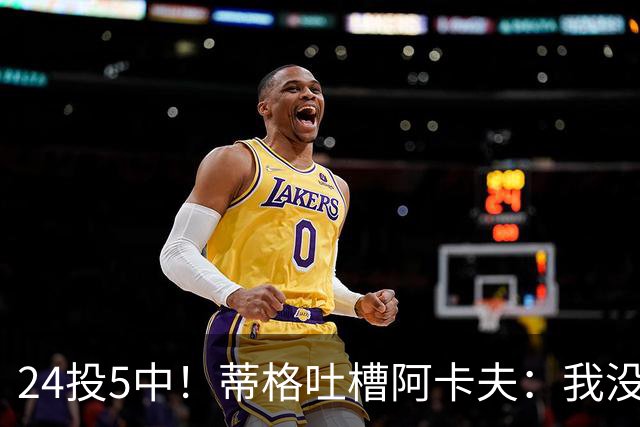 24投5中！蒂格吐槽阿卡夫：我没见过这么头铁的新秀