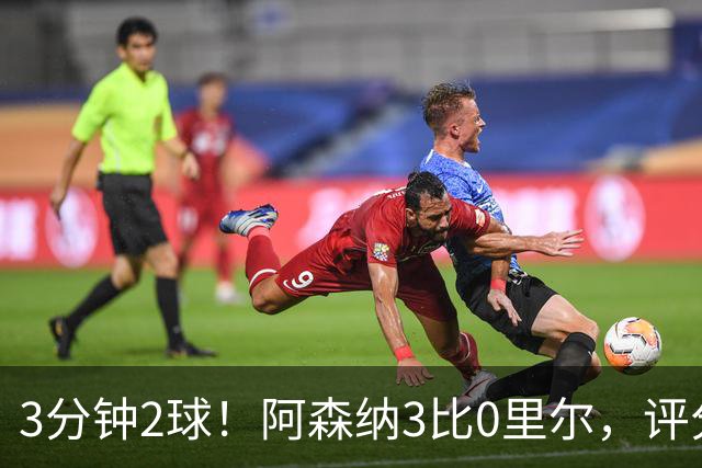 3分钟2球！阿森纳3比0里尔，评分最高却不是进球功臣