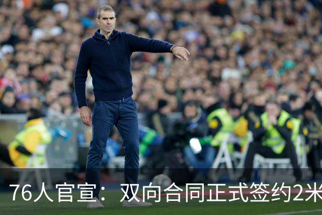 76人官宣：双向合同正式签约2米29法尔 詹姆斯终拥有“CBA队友”