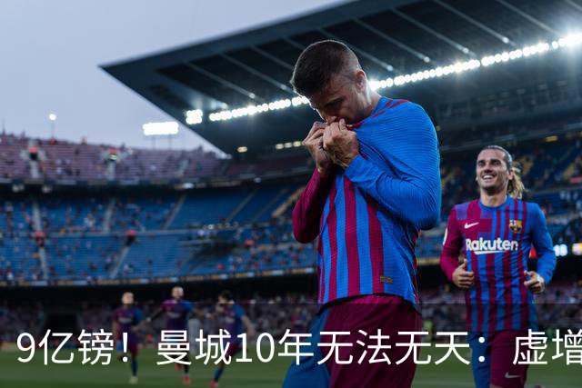 9亿镑！曼城10年无法无天：虚增收入+财务造假，官方建议顶格处罚