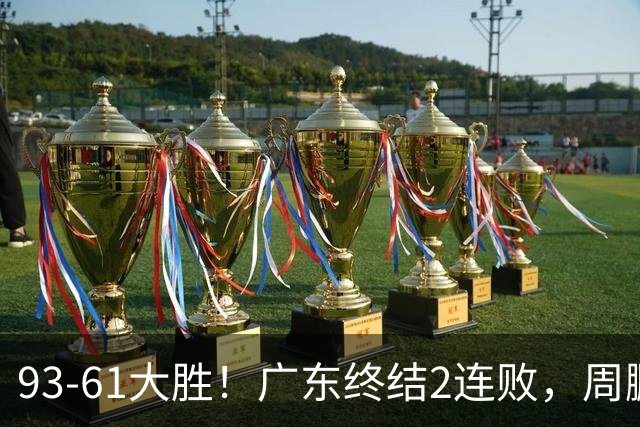 93-61大胜！广东终结2连败，周鹏+博日奇填满数据栏，徐杰仍低迷