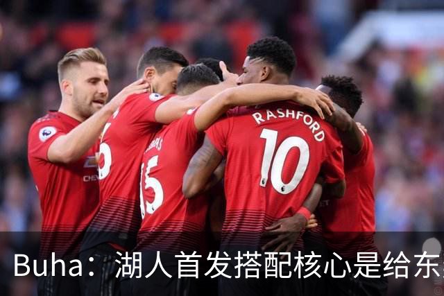 Buha：湖人首发搭配核心是给东契奇里夫斯减压 格莱姆斯占先机