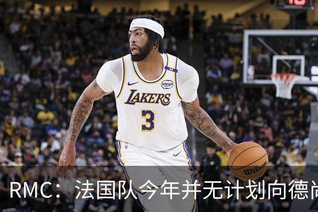 RMC：法国队今年并无计划向德尚致敬，明年3月份可能举行致敬仪式