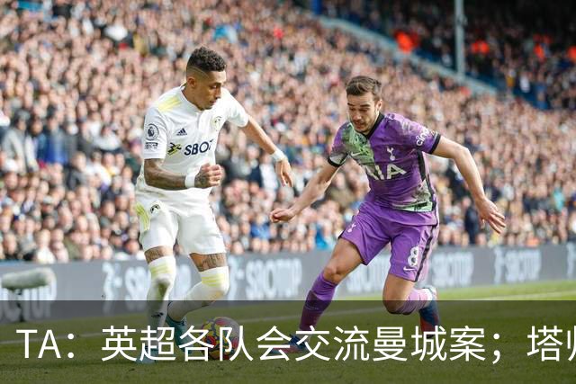 TA：英超各队会交流曼城案；塔帅兰帕德发布会将被重点关注