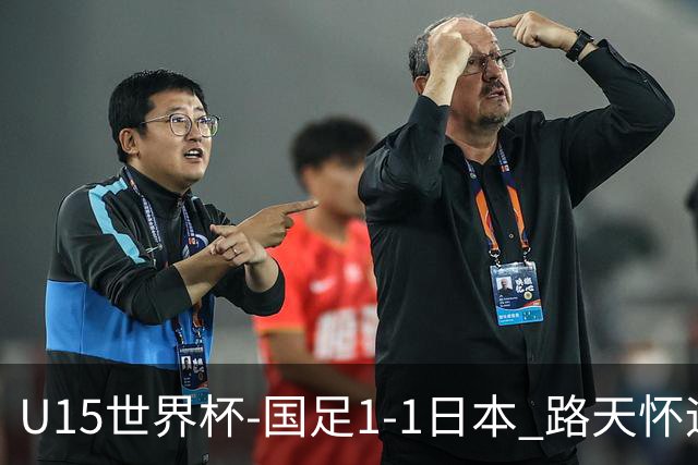 U15世界杯-国足1-1日本 路天怀远射破门 国足晚间将对阵安哥拉