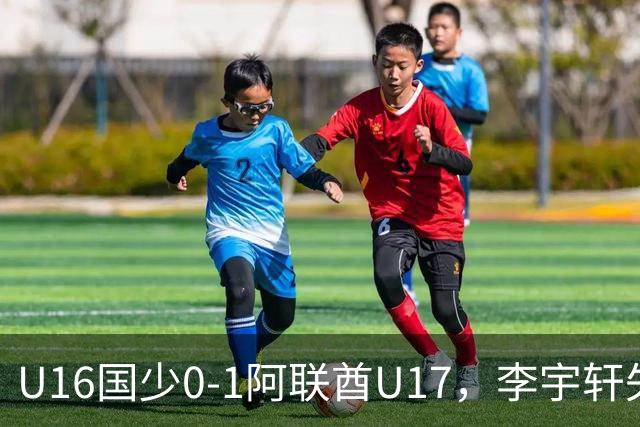 U16国少0-1阿联酋U17，李宇轩失良机，吴比乐禁区内遭肘击未判